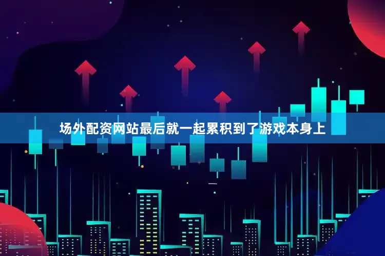 场外配资网站最后就一起累积到了游戏本身上
