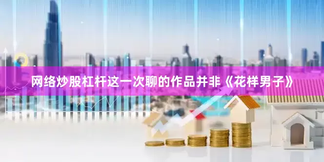 网络炒股杠杆这一次聊的作品并非《花样男子》