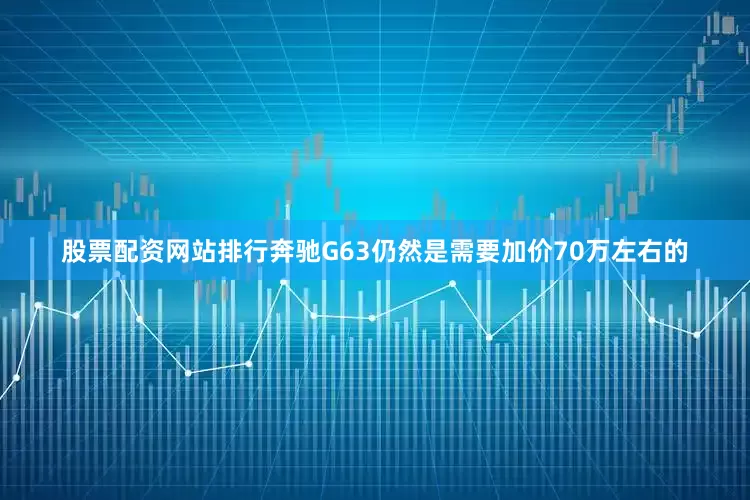 股票配资网站排行奔驰G63仍然是需要加价70万左右的