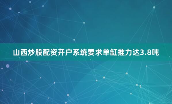 山西炒股配资开户系统要求单缸推力达3.8吨