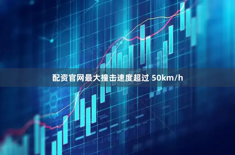 配资官网最大撞击速度超过 50km/h