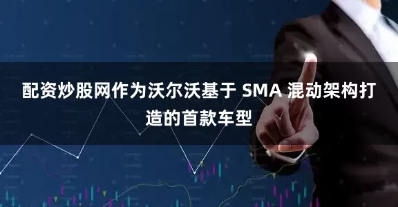 配资炒股网作为沃尔沃基于 SMA 混动架构打造的首款车型