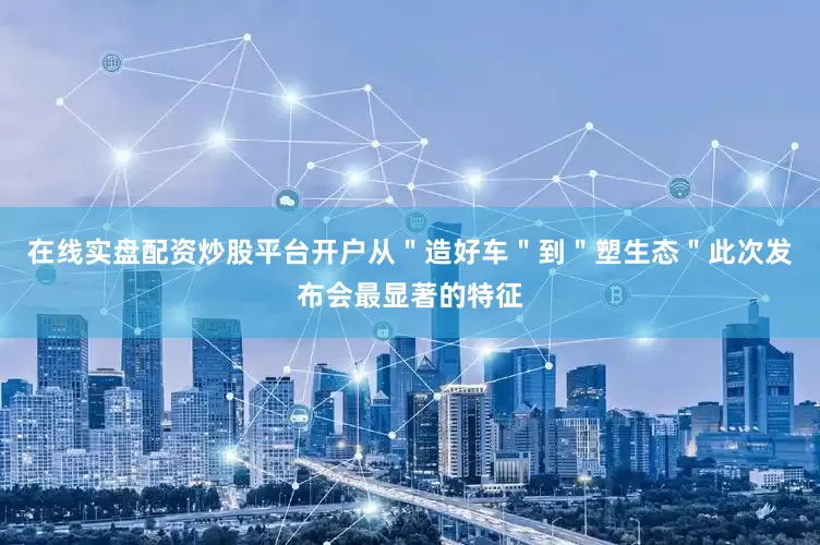 在线实盘配资炒股平台开户从＂造好车＂到＂塑生态＂此次发布会最显著的特征