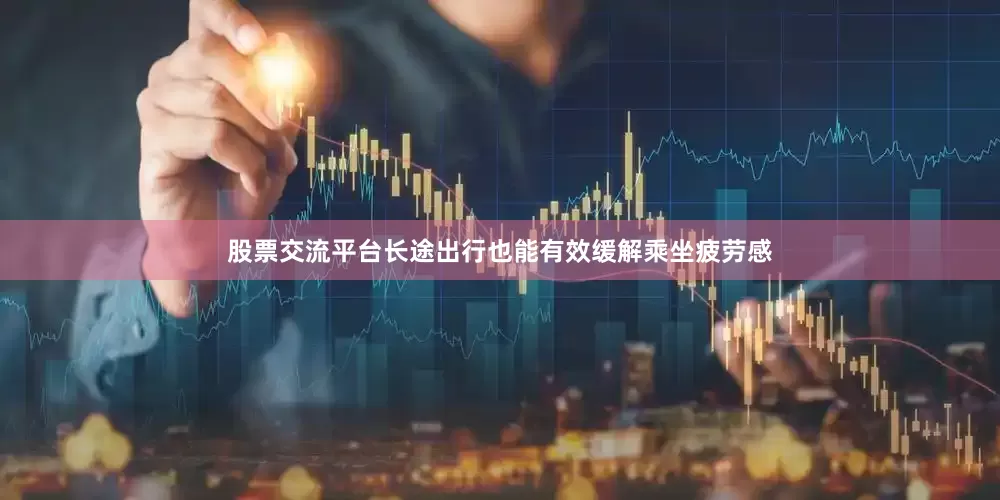 股票交流平台长途出行也能有效缓解乘坐疲劳感