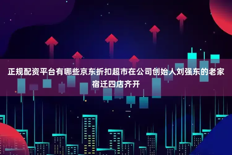 正规配资平台有哪些京东折扣超市在公司创始人刘强东的老家宿迁四店齐开