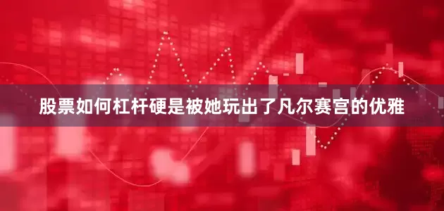股票如何杠杆硬是被她玩出了凡尔赛宫的优雅