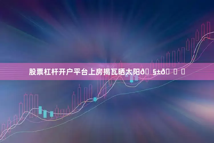 股票杠杆开户平台上房揭瓦晒太阳🧱🍃