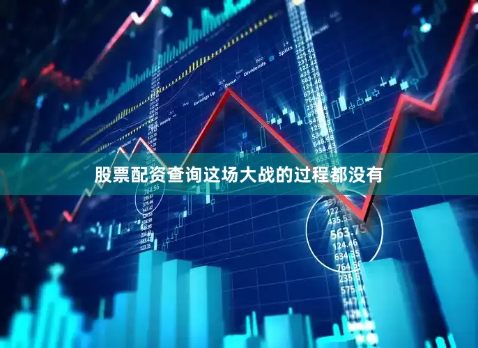 股票配资查询这场大战的过程都没有