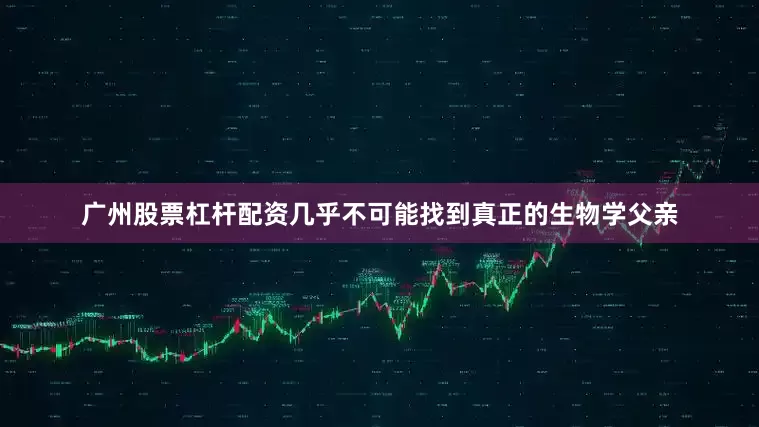 广州股票杠杆配资几乎不可能找到真正的生物学父亲
