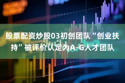 股票配资炒股03初创团队“创业扶持”被评价认定为A-G人才团队